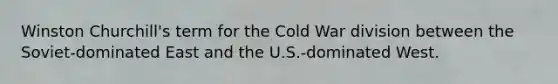 Winston Churchill's term for the Cold War division between the Soviet-dominated East and the U.S.-dominated West.