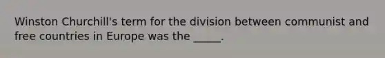 Winston Churchill's term for the division between communist and free countries in Europe was the _____.