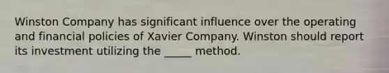 Winston Company has significant influence over the operating and financial policies of Xavier Company. Winston should report its investment utilizing the _____ method.