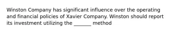 Winston Company has significant influence over the operating and financial policies of Xavier Company. Winston should report its investment utilizing the _______ method