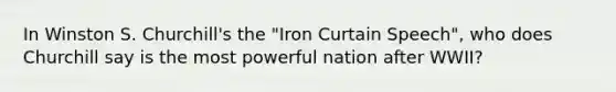 In Winston S. Churchill's the "Iron Curtain Speech", who does Churchill say is the most powerful nation after WWII?