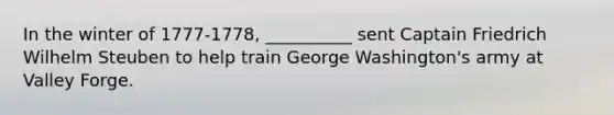 In the winter of 1777-1778, __________ sent Captain Friedrich Wilhelm Steuben to help train George Washington's army at Valley Forge.