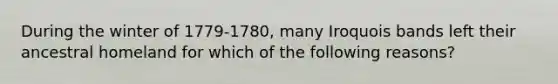 During the winter of 1779-1780, many Iroquois bands left their ancestral homeland for which of the following reasons?