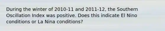 During the winter of 2010-11 and 2011-12, the Southern Oscillation Index was positive. Does this indicate El Nino conditions or La Nina conditions?