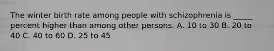 The winter birth rate among people with schizophrenia is _____ percent higher than among other persons. A. 10 to 30 B. 20 to 40 C. 40 to 60 D. 25 to 45