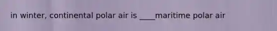 in winter, continental polar air is ____maritime polar air