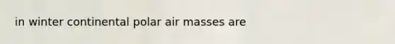 in winter continental polar <a href='https://www.questionai.com/knowledge/kxxue2ni5z-air-masses' class='anchor-knowledge'>air masses</a> are