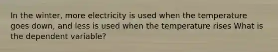 In the winter, more electricity is used when the temperature goes down, and less is used when the temperature rises What is the dependent variable?