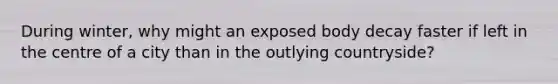 During winter, why might an exposed body decay faster if left in the centre of a city than in the outlying countryside?