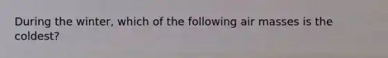 During the winter, which of the following <a href='https://www.questionai.com/knowledge/kxxue2ni5z-air-masses' class='anchor-knowledge'>air masses</a> is the coldest?