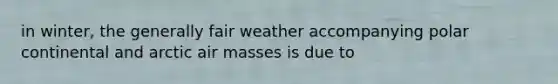 in winter, the generally fair weather accompanying polar continental and arctic air masses is due to