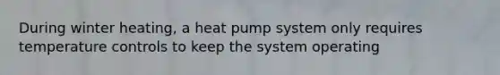 During winter heating, a heat pump system only requires temperature controls to keep the system operating