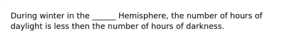 During winter in the ______ Hemisphere, the number of hours of daylight is less then the number of hours of darkness.