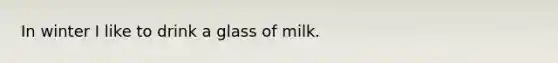 In winter I like to drink a glass of milk.