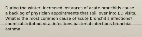 During the winter, increased instances of acute bronchitis cause a backlog of physician appointments that spill over into ED visits. What is the most common cause of acute bronchitis infections? chemical irritation viral infections bacterial infections bronchial asthma