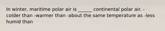 In winter, maritime polar air is ______ continental polar air. -colder than -warmer than -about the same temperature as -less humid than