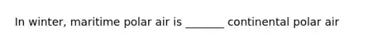 In winter, maritime polar air is _______ continental polar air