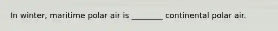 In winter, maritime polar air is ________ continental polar air.