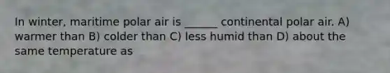 In winter, maritime polar air is ______ continental polar air. A) warmer than B) colder than C) less humid than D) about the same temperature as