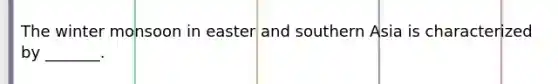 The winter monsoon in easter and southern Asia is characterized by _______.