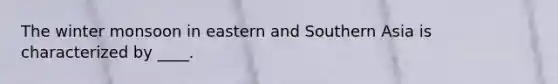 The winter monsoon in eastern and Southern Asia is characterized by ____.