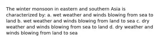 The winter monsoon in eastern and southern Asia is characterized by: a. wet weather and winds blowing from sea to land b. wet weather and winds blowing from land to sea c. dry weather and winds blowing from sea to land d. dry weather and winds blowing from land to sea