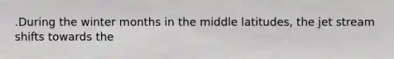 .During the winter months in the middle latitudes, the jet stream shifts towards the