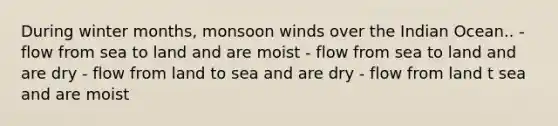 During winter months, monsoon winds over the Indian Ocean.. - flow from sea to land and are moist - flow from sea to land and are dry - flow from land to sea and are dry - flow from land t sea and are moist