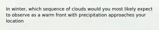 In winter, which sequence of clouds would you most likely expect to observe as a warm front with precipitation approaches your location