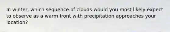 In winter, which sequence of clouds would you most likely expect to observe as a warm front with precipitation approaches your location?