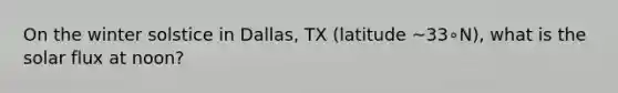 On the winter solstice in Dallas, TX (latitude ~33∘N), what is the solar flux at noon?