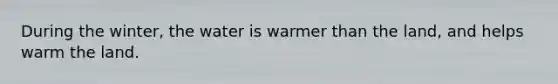 During the winter, the water is warmer than the land, and helps warm the land.