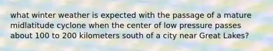 what winter weather is expected with the passage of a mature midlatitude cyclone when the center of low pressure passes about 100 to 200 kilometers south of a city near Great Lakes?