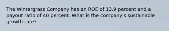 The Wintergrass Company has an ROE of 13.9 percent and a payout ratio of 40 percent. What is the company's sustainable growth rate?