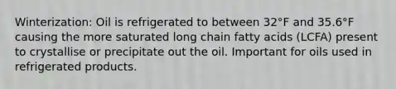 Winterization: Oil is refrigerated to between 32°F and 35.6°F causing the more saturated long chain fatty acids (LCFA) present to crystallise or precipitate out the oil. Important for oils used in refrigerated products.