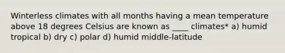 Winterless climates with all months having a mean temperature above 18 degrees Celsius are known as ____ climates* a) humid tropical b) dry c) polar d) humid middle-latitude