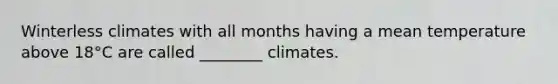 Winterless climates with all months having a mean temperature above 18°C are called ________ climates.