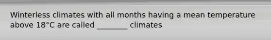 Winterless climates with all months having a mean temperature above 18°C are called ________ climates