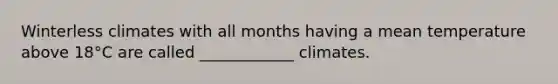 Winterless climates with all months having a mean temperature above 18°C are called ____________ climates.