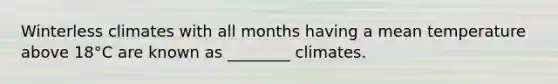 Winterless climates with all months having a mean temperature above 18°C are known as ________ climates.