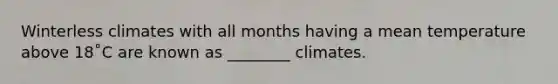 Winterless climates with all months having a mean temperature above 18˚C are known as ________ climates.