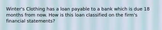 Winter's Clothing has a loan payable to a bank which is due 18 months from now. How is this loan classified on the firm's financial statements?