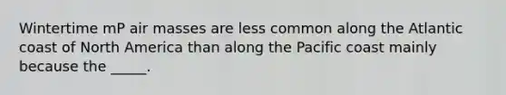 Wintertime mP <a href='https://www.questionai.com/knowledge/kxxue2ni5z-air-masses' class='anchor-knowledge'>air masses</a> are less common along the Atlantic coast of North America than along the Pacific coast mainly because the _____.