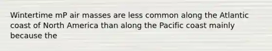 Wintertime mP air masses are less common along the Atlantic coast of North America than along the Pacific coast mainly because the