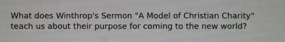 What does Winthrop's Sermon "A Model of Christian Charity" teach us about their purpose for coming to the new world?