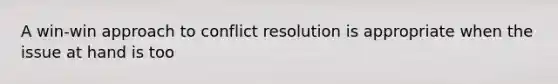 A win-win approach to conflict resolution is appropriate when the issue at hand is too