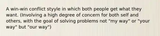 A win-win conflict styyle in which both people get what they want. (Involving a high degree of concern for both self and others, with the goal of solving problems not "my way" or "your way" but "our way")