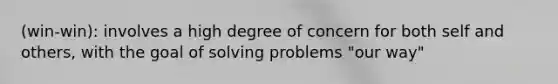 (win-win): involves a high degree of concern for both self and others, with the goal of solving problems "our way"