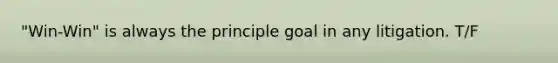 "Win-Win" is always the principle goal in any litigation. T/F