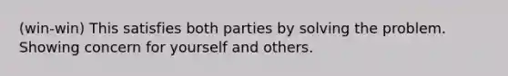 (win-win) This satisfies both parties by solving the problem. Showing concern for yourself and others.